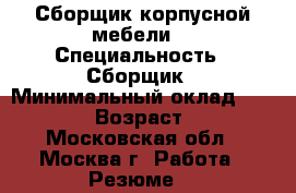 Сборщик корпусной мебели. › Специальность ­ Сборщик › Минимальный оклад ­ 30 000 › Возраст ­ 24 - Московская обл., Москва г. Работа » Резюме   